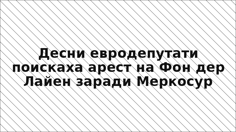 Десни евродепутати поискаха арест на Фон дер Лайен заради Меркосур