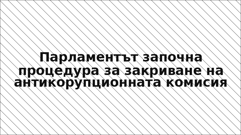 Парламентът започна процедура за закриване на антикорупционната комисия