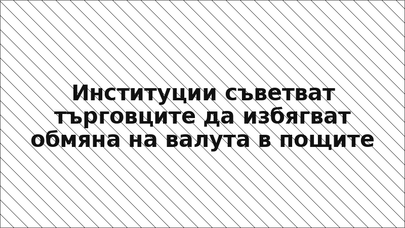 Институции съветват търговците да избягват обмяна на валута в пощите