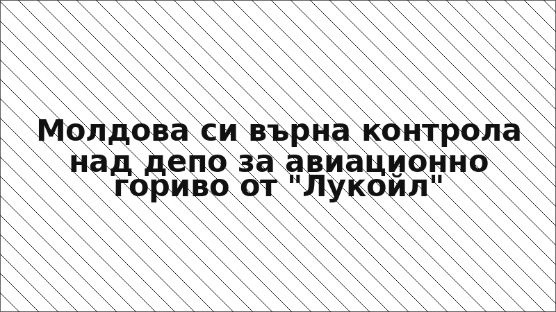 Молдова си върна контрола над депо за авиационно гориво от "Лукойл"