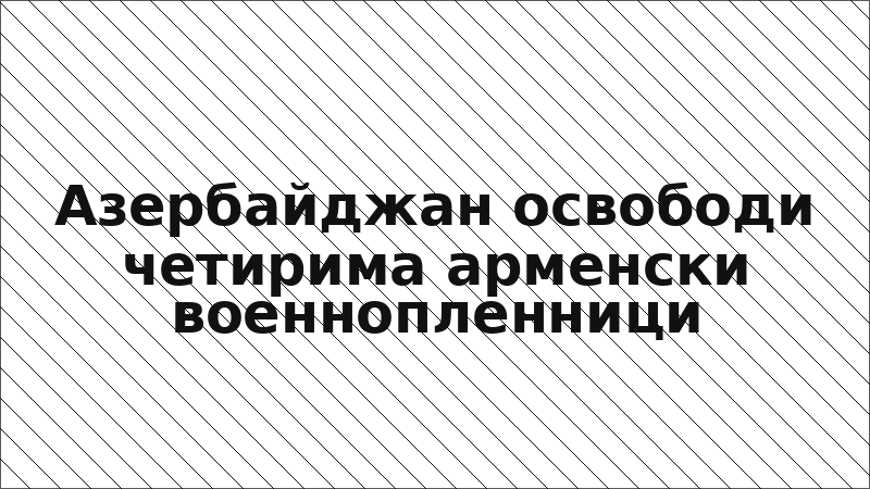 Азербайджан освободи четирима арменски военнопленници
