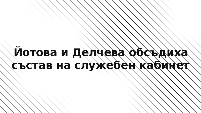 Йотова и Делчева обсъдиха състав на служебен кабинет