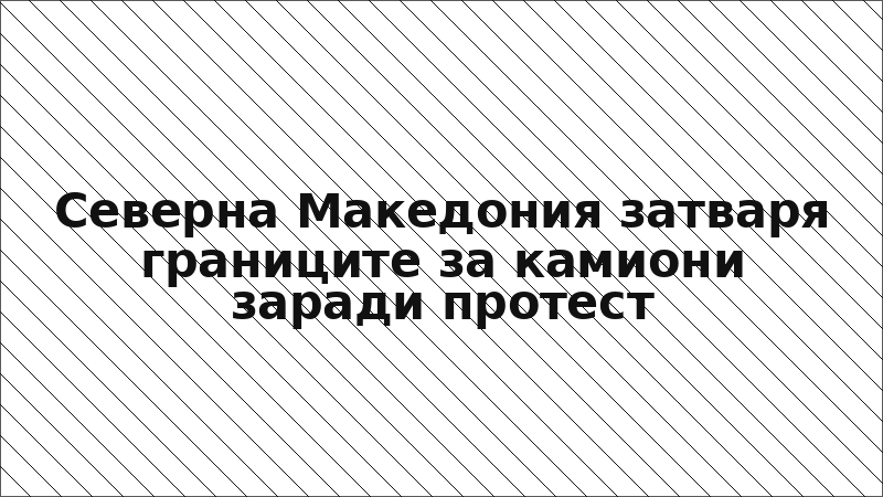 Северна Македония затваря границите за камиони заради протест