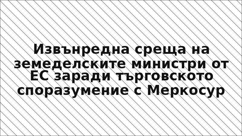 Извънредна среща на земеделските министри от ЕС заради търговското споразумение с Меркосур