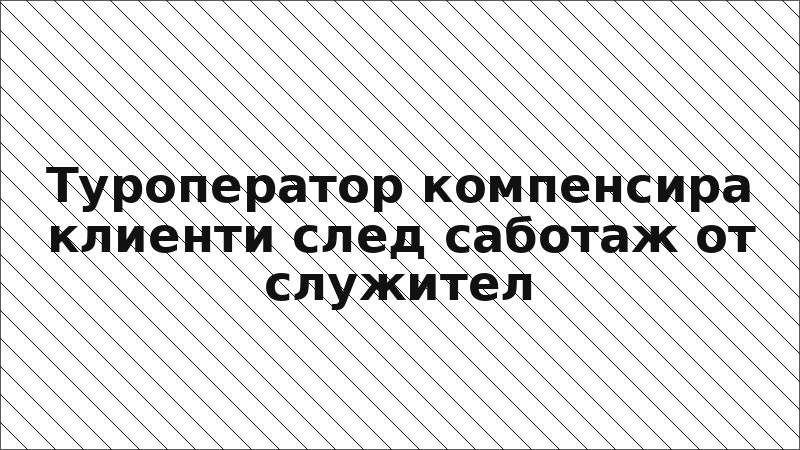 Туроператор компенсира клиенти след саботаж от служител