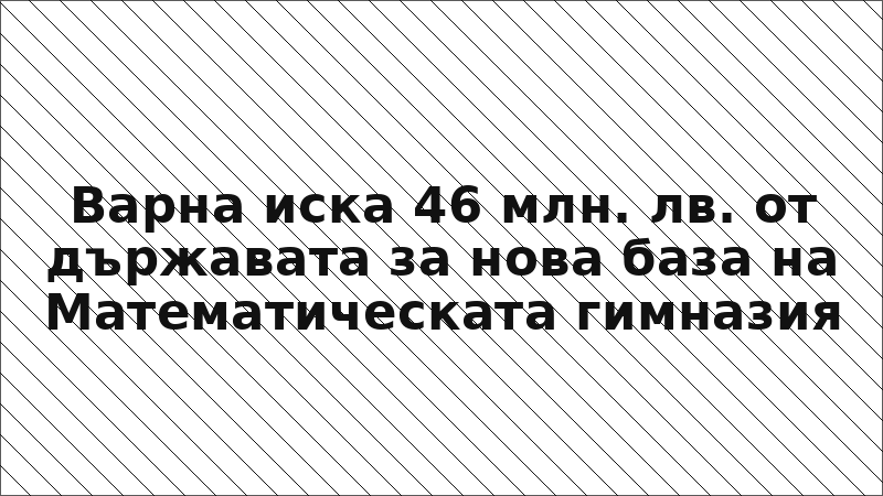 Варна иска 46 млн. лв. от държавата за нова база на Математическата гимназия