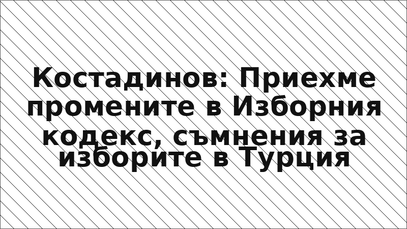 Костадинов: Приехме промените в Изборния кодекс, съмнения за изборите в Турция