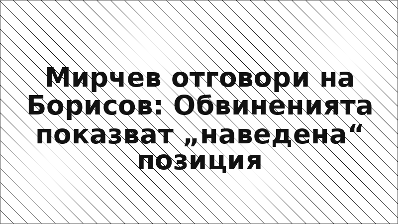 Мирчев отговори на Борисов: Обвиненията показват „наведена“ позиция