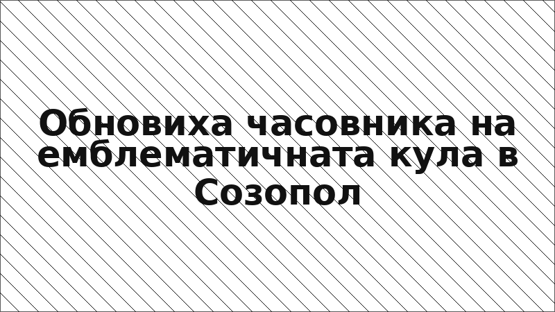 Обновиха часовника на емблематичната кула в Созопол