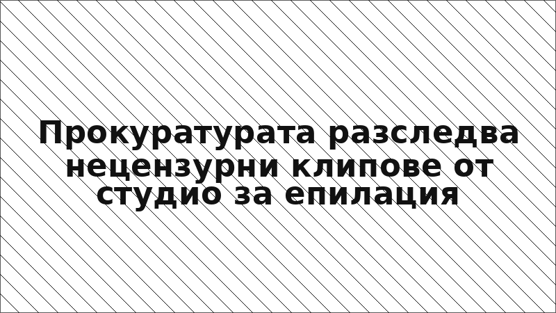 Прокуратурата разследва нецензурни клипове от студио за епилация