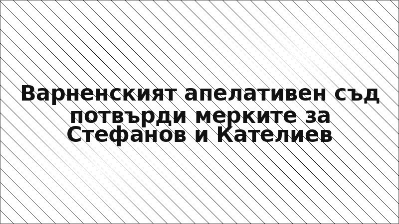 Варненският апелативен съд потвърди мерките за Стефанов и Кателиев