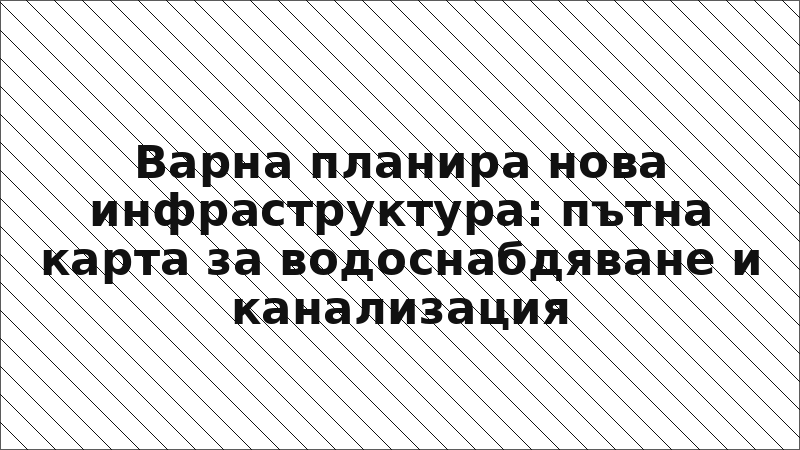 Варна планира нова инфраструктура: пътна карта за водоснабдяване и канализация