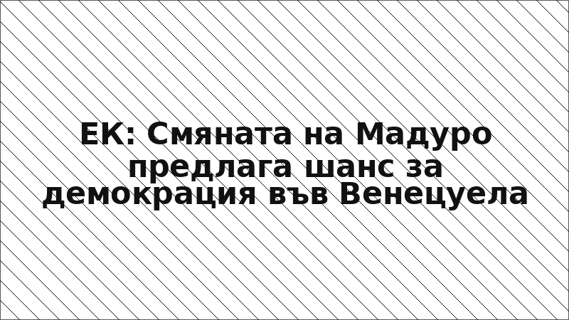ЕК: Смяната на Мадуро предлага шанс за демокрация във Венецуела