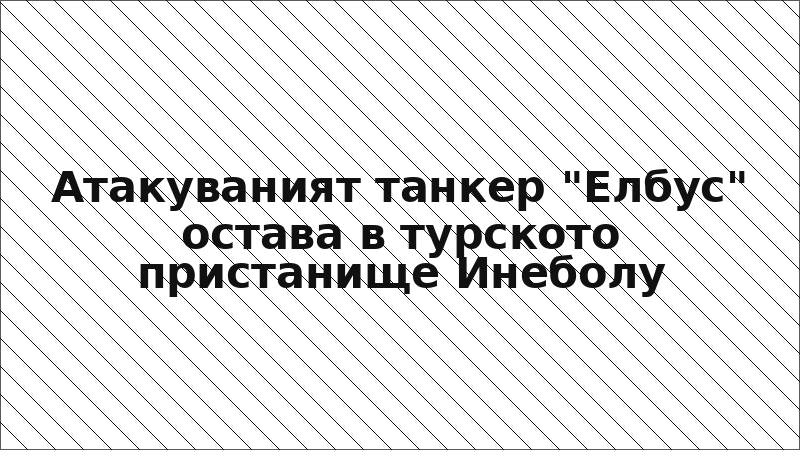 Атакуваният танкер "Елбус" остава в турското пристанище Инеболу