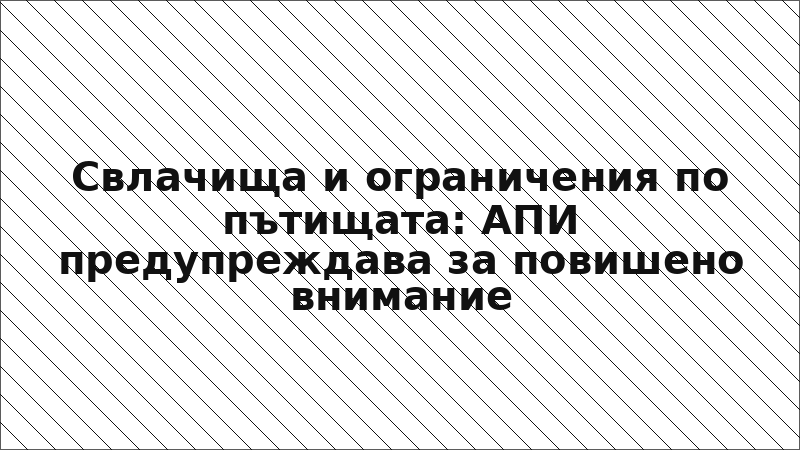 Свлачища и ограничения по пътищата: АПИ предупреждава за повишено внимание