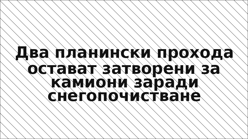 Два планински прохода остават затворени за камиони заради снегопочистване