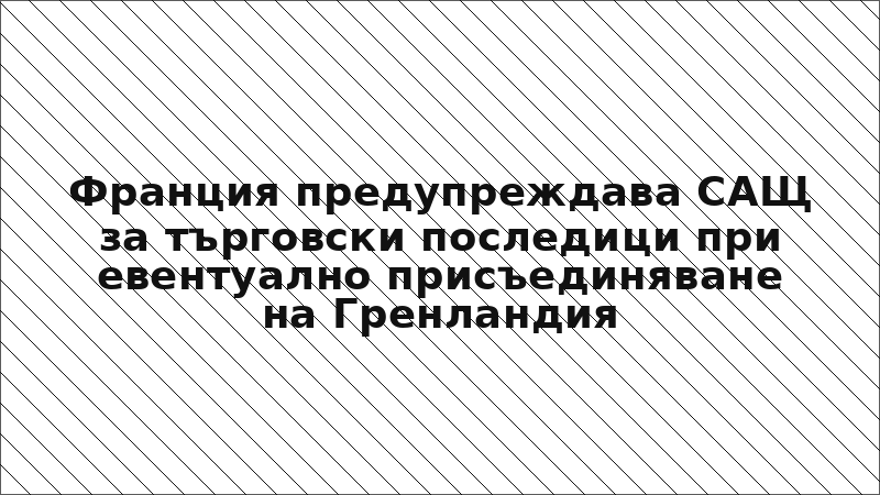 Франция предупреждава САЩ за търговски последици при евентуално присъединяване на Гренландия