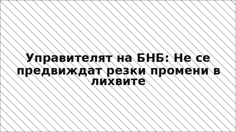 Управителят на БНБ: Не се предвиждат резки промени в лихвите