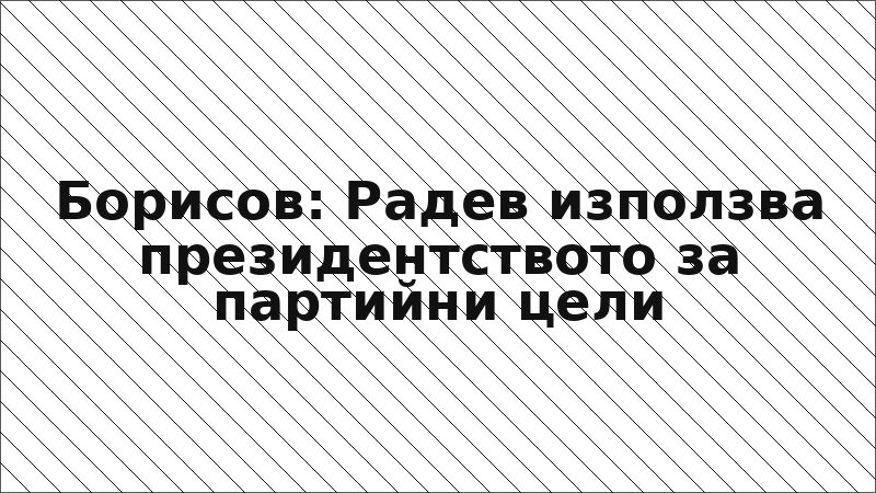 Борисов: Радев използва президентството за партийни цели