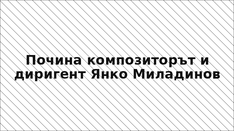 Почина композиторът и диригент Янко Миладинов