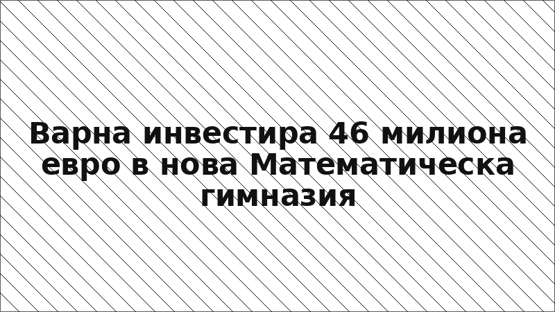 Варна инвестира 46 милиона евро в нова Математическа гимназия