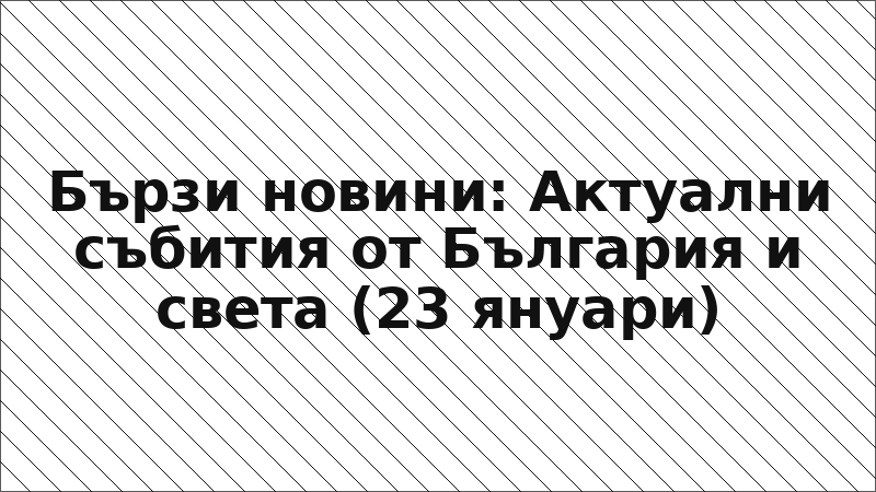 Бързи новини: Актуални събития от България и света (23 януари)