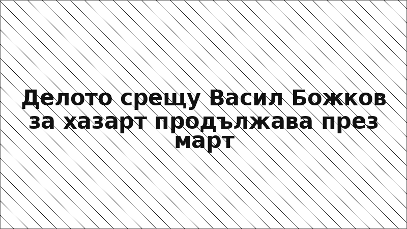Делото срещу Васил Божков за хазарт продължава през март