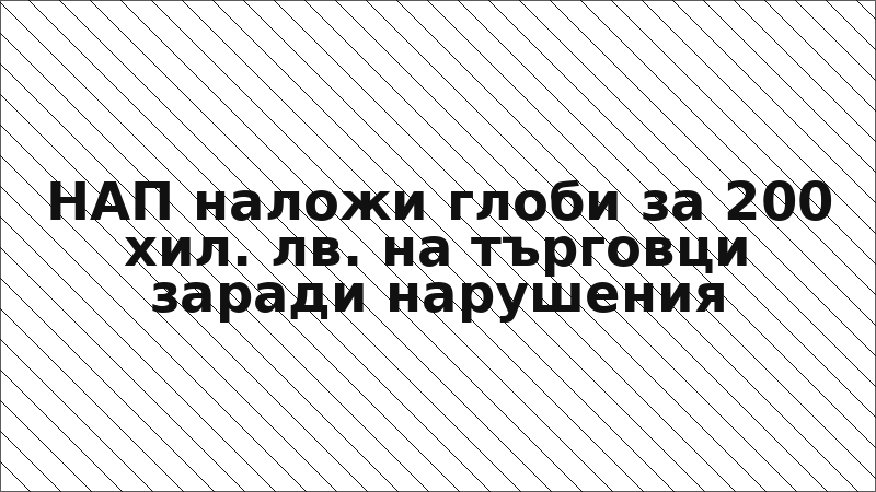 НАП наложи глоби за 200 хил. лв. на търговци заради нарушения