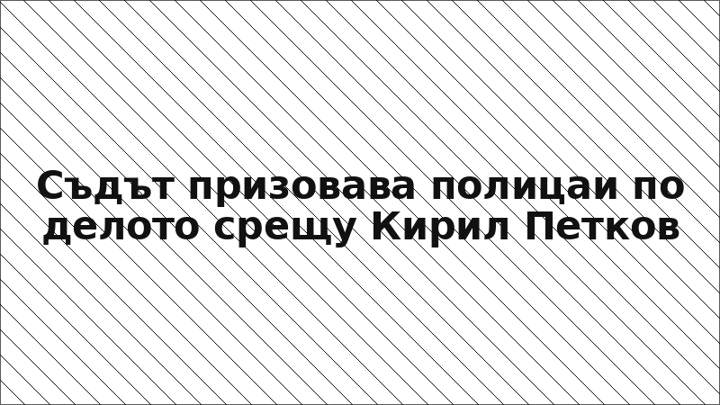 Съдът призовава полицаи по делото срещу Кирил Петков