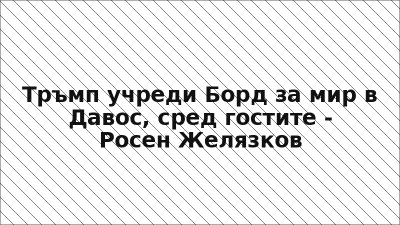 Тръмп учреди Борд за мир в Давос, сред гостите - Росен Желязков