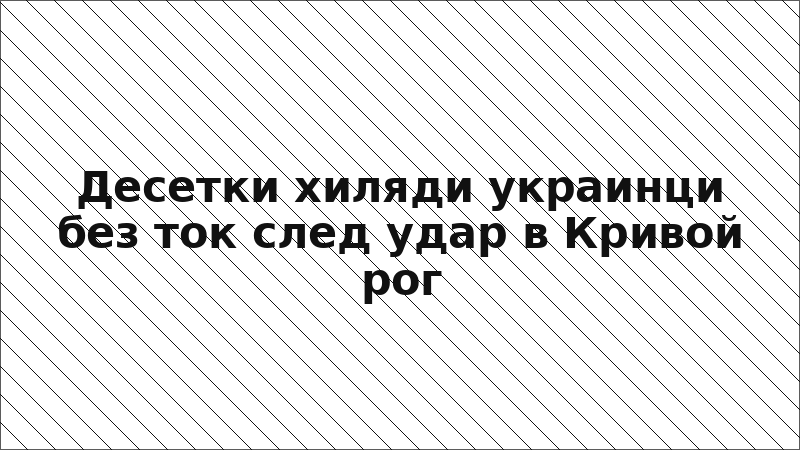 Десетки хиляди украинци без ток след удар в Кривой рог