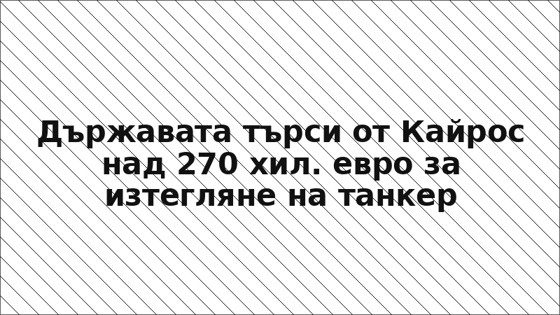Държавата търси от Кайрос над 270 хил. евро за изтегляне на танкер