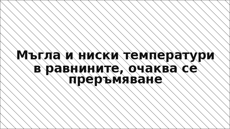 Мъгла и ниски температури в равнините, очаква се преръмяване