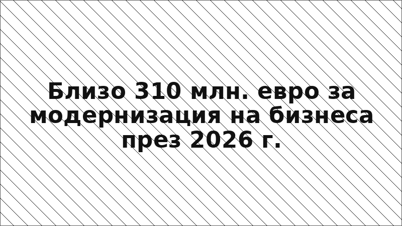 Близо 310 млн. евро за модернизация на бизнеса през 2026 г.