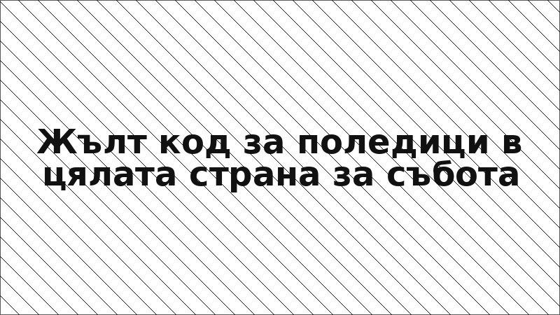 Жълт код за поледици в цялата страна за събота