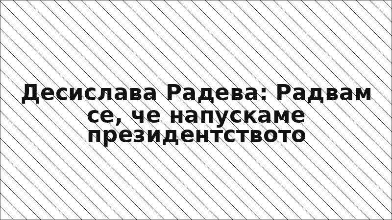 Десислава Радева: Радвам се, че напускаме президентството