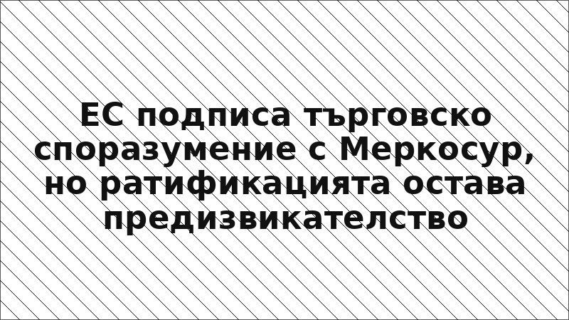 ЕС подписа търговско споразумение с Меркосур, но ратификацията остава предизвикателство