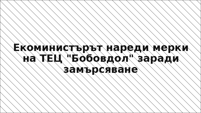 Екоминистърът нареди мерки на ТЕЦ "Бобовдол" заради замърсяване