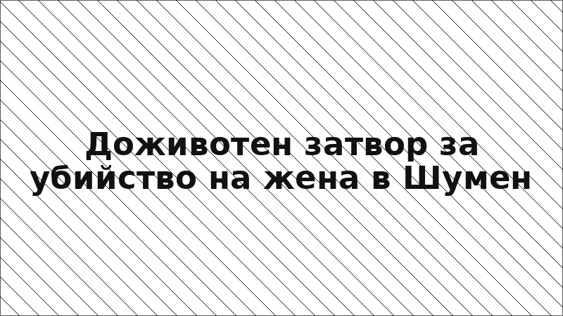 Доживотен затвор за убийство на жена в Шумен