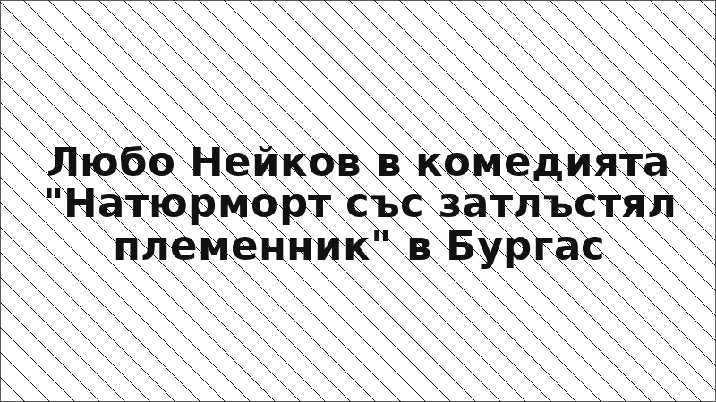 Любо Нейков в комедията "Натюрморт със затлъстял племенник" в Бургас