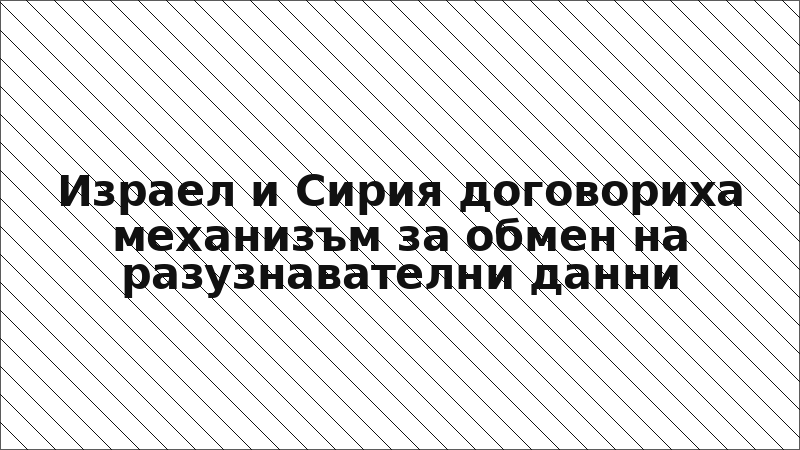 Израел и Сирия договориха механизъм за обмен на разузнавателни данни