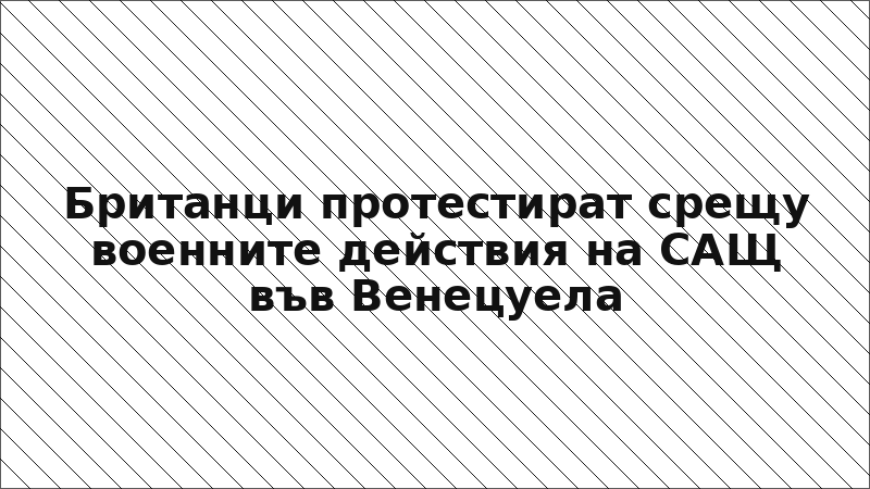 Британци протестират срещу военните действия на САЩ във Венецуела