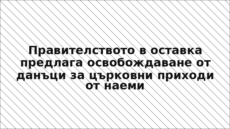 Правителството в оставка предлага освобождаване от данъци за църковни приходи от наеми