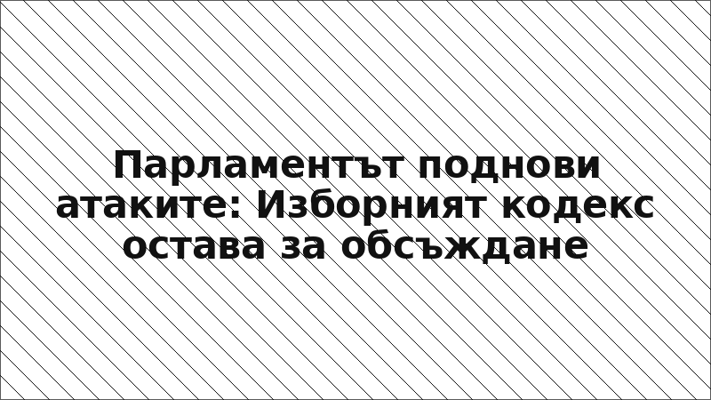 Парламентът поднови атаките: Изборният кодекс остава за обсъждане