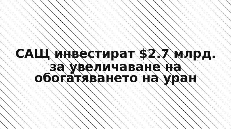 САЩ инвестират $2.7 млрд. за увеличаване на обогатяването на уран
