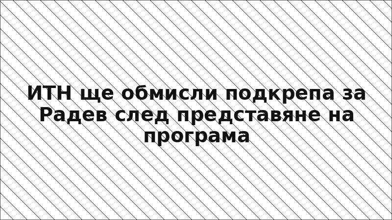 ИТН ще обмисли подкрепа за Радев след представяне на програма