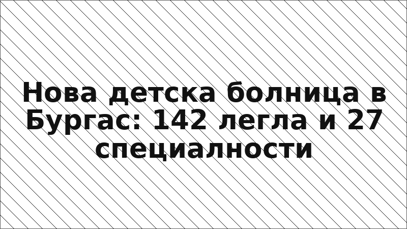 Нова детска болница в Бургас: 142 легла и 27 специалности