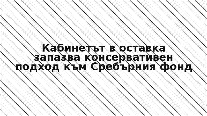 Кабинетът в оставка запазва консервативен подход към Сребърния фонд