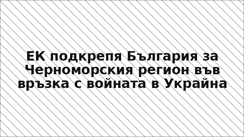 ЕК подкрепя България за Черноморския регион във връзка с войната в Украйна