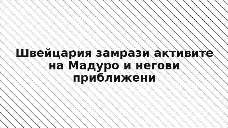 Швейцария замрази активите на Мадуро и негови приближени